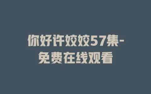 你好许姣姣57集-免费在线观看