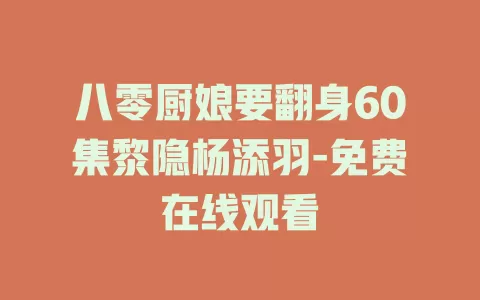 八零厨娘要翻身60集黎隐杨添羽-免费在线观看