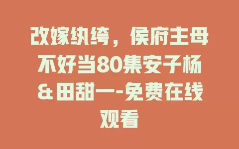 改嫁纨绔，侯府主母不好当80集安子杨＆田甜一-免费在线观看