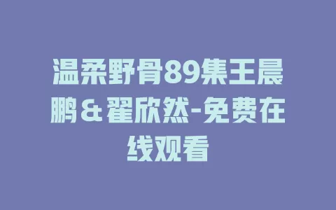 温柔野骨89集王晨鹏＆翟欣然-免费在线观看