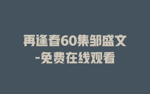 再逢春60集邹盛文-免费在线观看