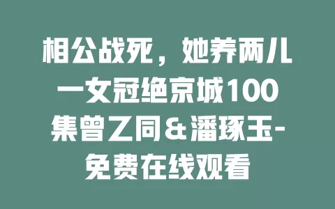 相公战死，她养两儿一女冠绝京城100集曾乙同＆潘琢玉-免费在线观看