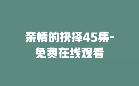 亲情的抉择45集-免费在线观看