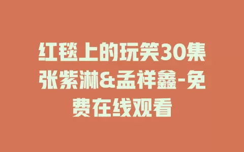 红毯上的玩笑30集张紫淋&孟祥鑫-免费在线观看