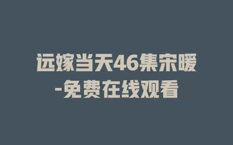 远嫁当天46集宋暖-免费在线观看