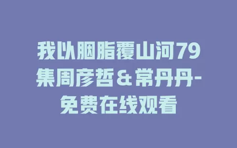 我以胭脂覆山河79集周彦哲＆常丹丹-免费在线观看