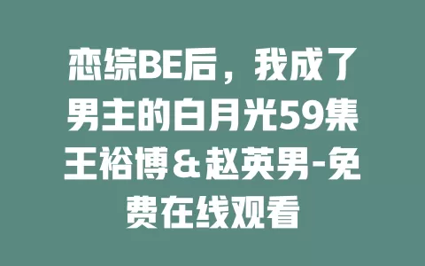 恋综BE后，我成了男主的白月光59集王裕博＆赵英男-免费在线观看