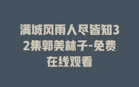 满城风雨人尽皆知32集郭美林子-免费在线观看