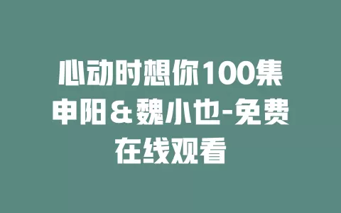 心动时想你100集申阳＆魏小也-免费在线观看