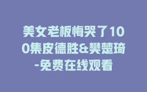 美女老板悔哭了100集皮德胜&樊楚琦-免费在线观看