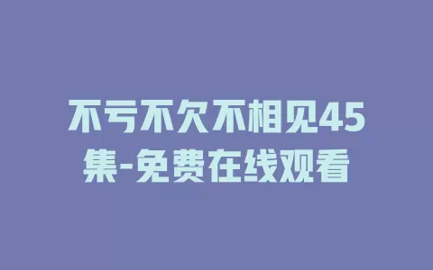 不亏不欠不相见45集-免费在线观看