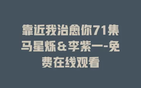靠近我治愈你71集马星烁＆李紫一-免费在线观看
