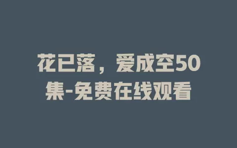 花已落，爱成空50集-免费在线观看