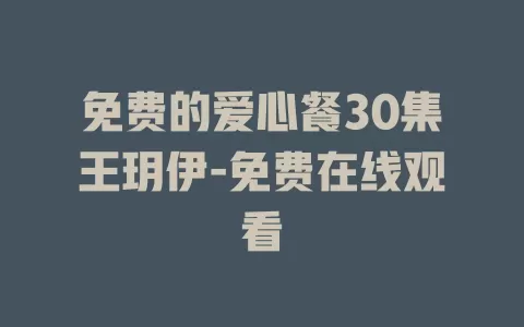 免费的爱心餐30集王玥伊-免费在线观看