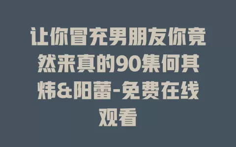 让你冒充男朋友你竟然来真的90集何其炜&阳蕾-免费在线观看