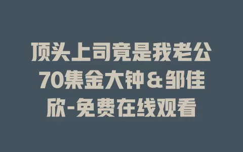 顶头上司竟是我老公70集金大钟＆邹佳欣-免费在线观看
