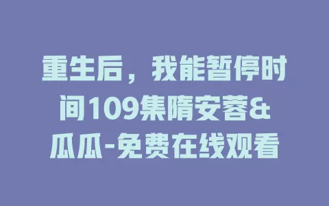 重生后，我能暂停时间109集隋安蓉&瓜瓜-免费在线观看