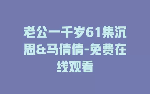 老公一千岁61集沉思&马倩倩-免费在线观看