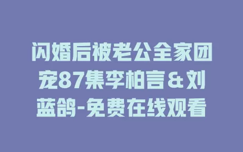 闪婚后被老公全家团宠87集李柏言＆刘蓝鸽-免费在线观看