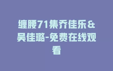 缠腰71集乔佳乐＆吴佳璐-免费在线观看