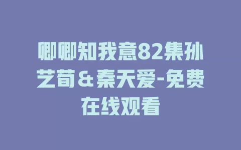 卿卿知我意82集孙艺荀＆秦天爱-免费在线观看