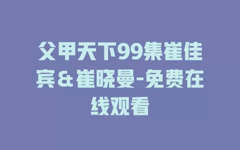 父甲天下99集崔佳宾＆崔晓曼-免费在线观看