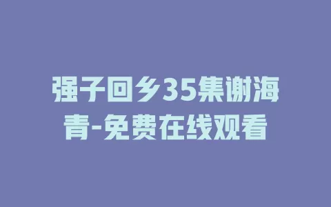 强子回乡35集谢海青-免费在线观看
