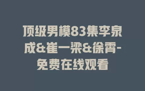 顶级男模83集李泉成&崔一梁&徐霄-免费在线观看