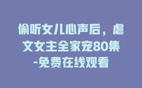 偷听女儿心声后，虐文女主全家宠80集-免费在线观看