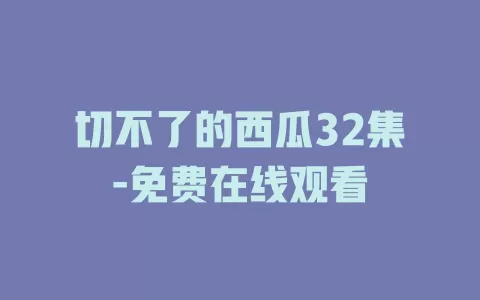 切不了的西瓜32集-免费在线观看