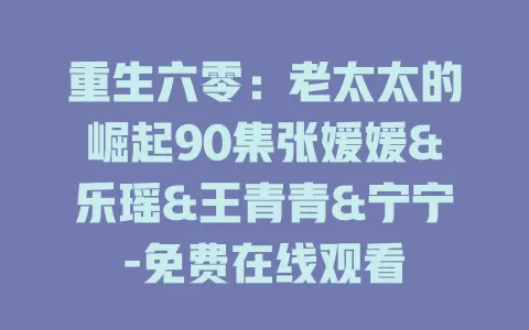 重生六零：老太太的崛起90集张媛媛&乐瑶&王青青&宁宁-免费在线观看