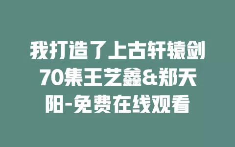 我打造了上古轩辕剑70集王艺鑫&郑天阳-免费在线观看