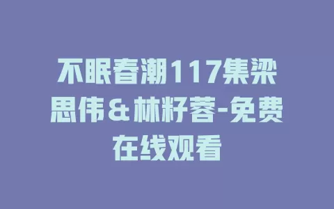 不眠春潮117集梁思伟＆林籽蓉-免费在线观看