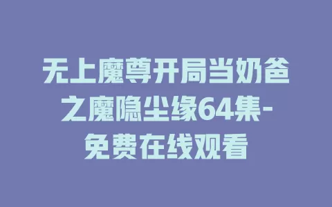 无上魔尊开局当奶爸之魔隐尘缘64集-免费在线观看
