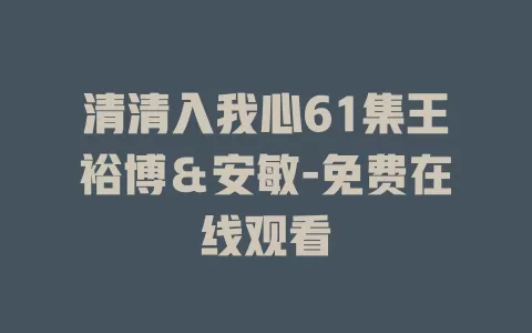 清清入我心61集王裕博＆安敏-免费在线观看