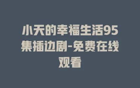 小天的幸福生活95集插边剧-免费在线观看