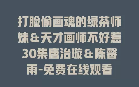 打脸偷画魂的绿茶师妹＆天才画师不好惹30集唐治璇＆陈馨雨-免费在线观看