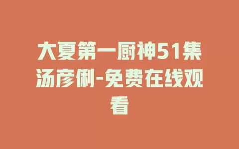 大夏第一厨神51集汤彦俐-免费在线观看