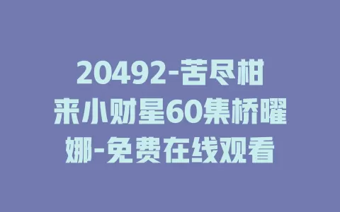 20492-苦尽柑来小财星60集桥曜娜-免费在线观看