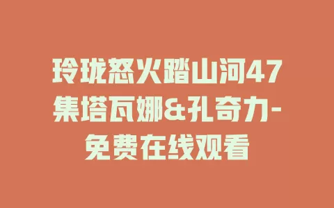 玲珑怒火踏山河47集塔瓦娜&孔奇力-免费在线观看