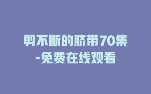剪不断的脐带70集-免费在线观看