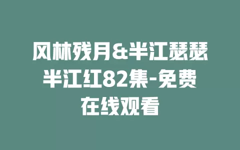 风林残月&半江瑟瑟半江红82集-免费在线观看