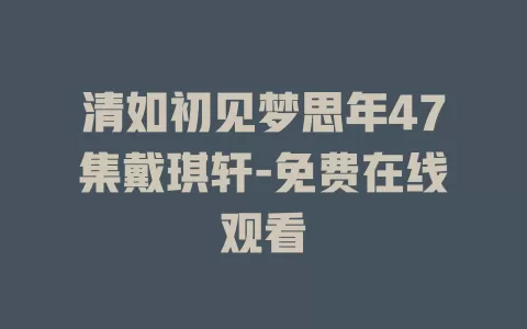 清如初见梦思年47集戴琪轩-免费在线观看