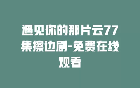 遇见你的那片云77集擦边剧-免费在线观看