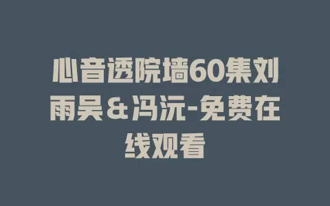心音透院墙60集刘雨吴＆冯沅-免费在线观看