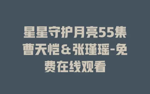 星星守护月亮55集曹天恺＆张瑾瑶-免费在线观看
