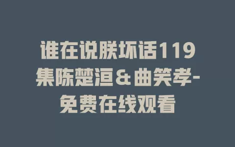谁在说朕坏话119集陈楚洹＆曲笑孝-免费在线观看