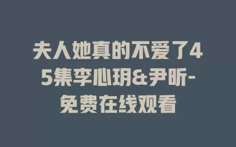 夫人她真的不爱了45集李心玥&尹昕-免费在线观看