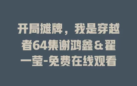 开局摊牌，我是穿越者64集谢鸿鑫＆翟一莹-免费在线观看