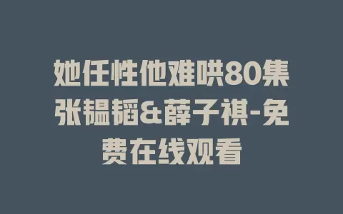 她任性他难哄80集张韫韬&薛子祺-免费在线观看